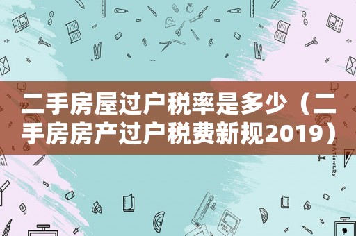 二手房屋過戶稅率是多少（二手房房產(chǎn)過戶稅費新規(guī)2019）