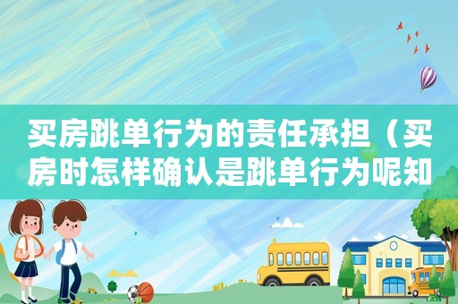 買房跳單行為的責(zé)任承擔(dān)（買房時怎樣確認(rèn)是跳單行為呢知乎）