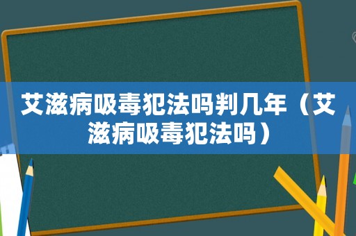 艾滋病吸毒犯法嗎判幾年（艾滋病吸毒犯法嗎）