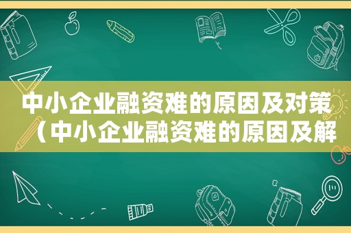 中小企業(yè)融資難的原因及對(duì)策（中小企業(yè)融資難的原因及解決措施）