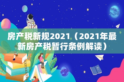 房產(chǎn)稅新規(guī)2021（2021年最新房產(chǎn)稅暫行條例解讀）