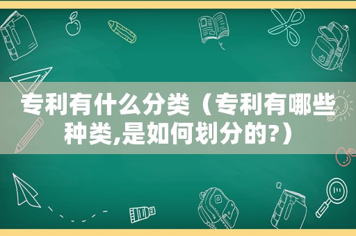 專利有什么分類（專利有哪些種類,是如何劃分的?）