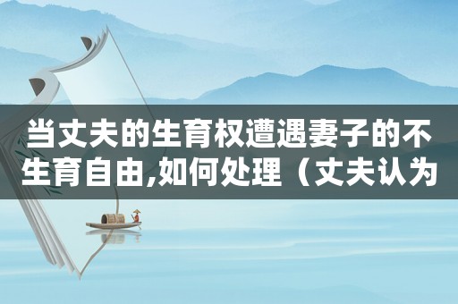 當(dāng)丈夫的生育權(quán)遭遇妻子的不生育自由,如何處理（丈夫認為妻子侵犯生育權(quán)怎么起訴對方）
