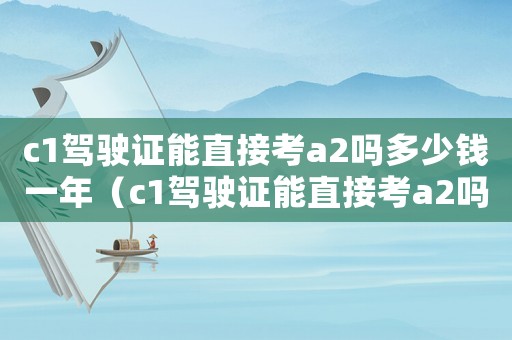 c1駕駛證能直接考a2嗎多少錢一年（c1駕駛證能直接考a2嗎多少錢）
