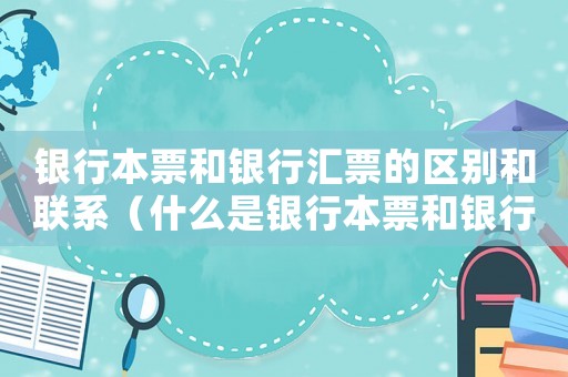 銀行本票和銀行匯票的區別和聯系（什么是銀行本票和銀行匯票的區別）