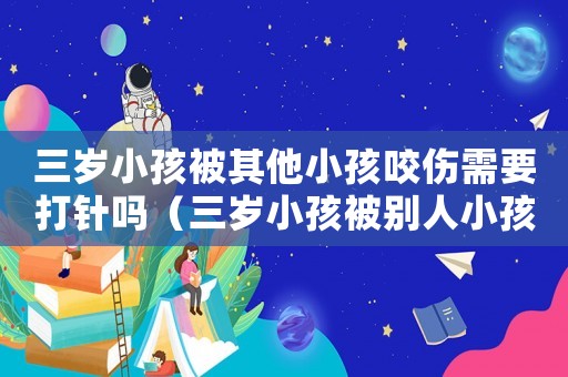 三歲小孩被其他小孩咬傷需要打針嗎（三歲小孩被別人小孩咬傷了怎么辦）