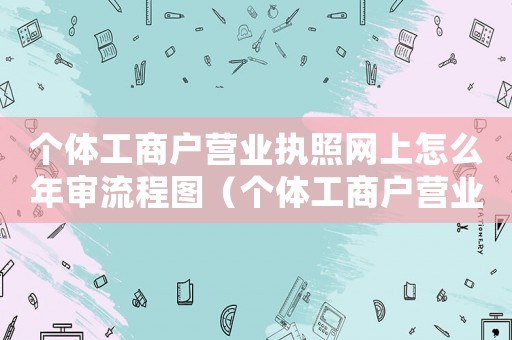 個體工商戶營業執照網上怎么年審流程圖（個體工商戶營業執照網上怎么年審流程）