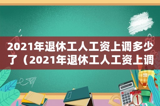 2021年退休工人工資上調多少了（2021年退休工人工資上調多少）