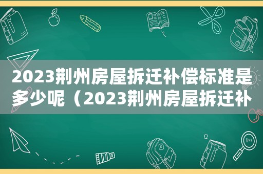 2023荊州房屋拆遷補償標準是多少呢（2023荊州房屋拆遷補償標準是多少）