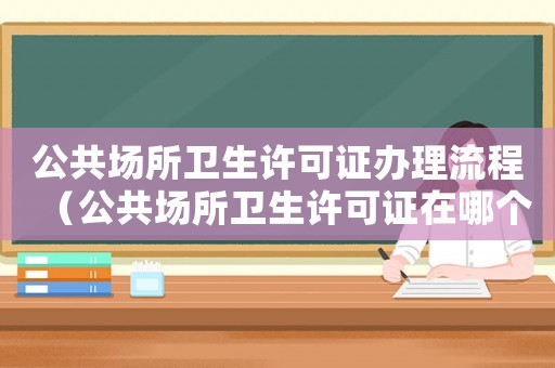 公共場(chǎng)所衛(wèi)生許可證辦理流程（公共場(chǎng)所衛(wèi)生許可證在哪個(gè)部門辦理）
