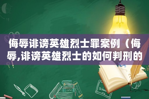侮辱誹謗英雄烈士罪案例（侮辱,誹謗英雄烈士的如何判刑的案例）