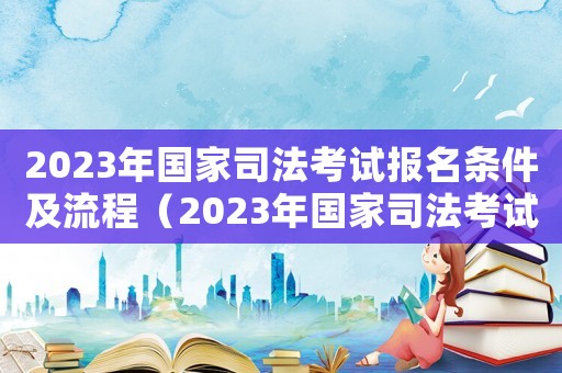 2023年國家司法考試報名條件及流程（2023年國家司法考試報名條件）