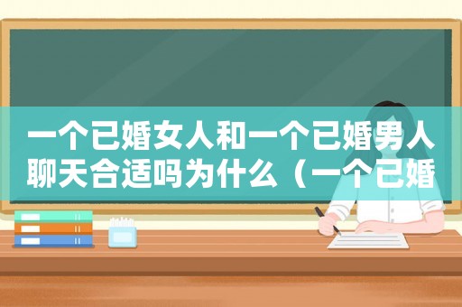 一個已婚女人和一個已婚男人聊天合適嗎為什么（一個已婚女人和一個已婚男人聊天合適嗎）