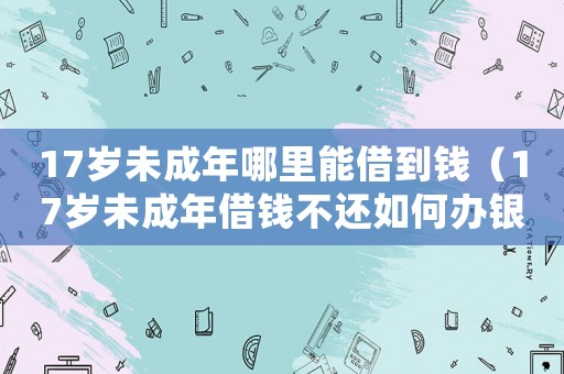 17歲未成年哪里能借到錢（17歲未成年借錢不還如何辦銀行卡）
