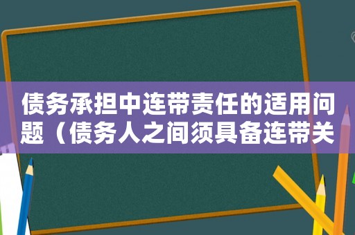 債務承擔中連帶責任的適用問題（債務人之間須具備連帶關系有哪些條件）