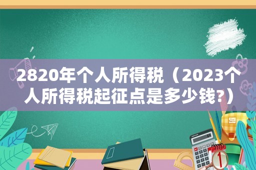 2820年個(gè)人所得稅（2023個(gè)人所得稅起征點(diǎn)是多少錢?）