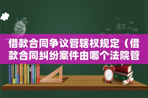 借款合同爭議管轄權規定（借款合同糾紛案件由哪個法院管轄）