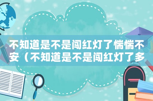 不知道是不是闖紅燈了惴惴不安（不知道是不是闖紅燈了多久能查到）