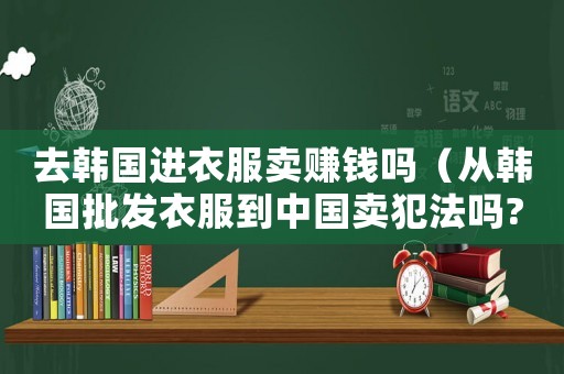 去韓國進衣服賣賺錢嗎（從韓國批發衣服到中國賣犯法嗎?）