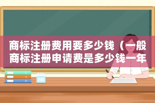 商標注冊費用要多少錢（一般商標注冊申請費是多少錢一年）