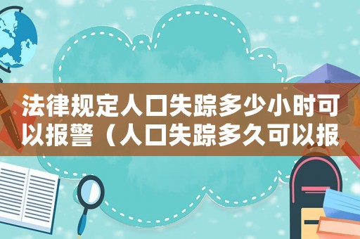 法律規定人口失蹤多少小時可以報警（人口失蹤多久可以報警立案人工咨詢）