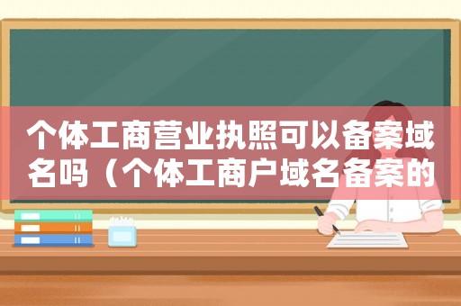 個體工商營業(yè)執(zhí)照可以備案域名嗎（個體工商戶域名備案的規(guī)定是什么呢）