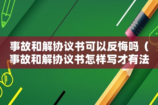 事故和解協議書可以反悔嗎（事故和解協議書怎樣寫才有法律效力）