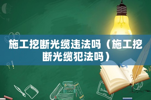 施工挖斷光纜違法嗎（施工挖斷光纜犯法嗎）