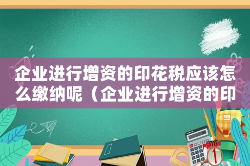 企業進行增資的印花稅應該怎么繳納呢（企業進行增資的印花稅應該怎么繳納呢）