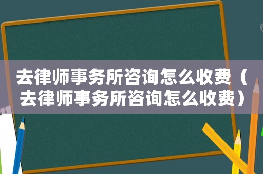 去律師事務所咨詢怎么收費（去律師事務所咨詢怎么收費）