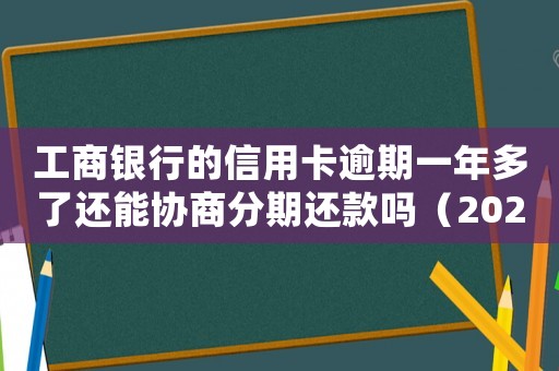 工商銀行的信用卡逾期一年多了還能協商分期還款嗎（2021年工行信用卡逾期新法規）
