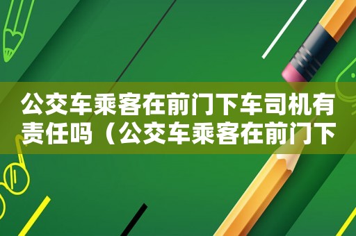 公交車乘客在前門下車司機有責任嗎（公交車乘客在前門下車司機有責任嗎）