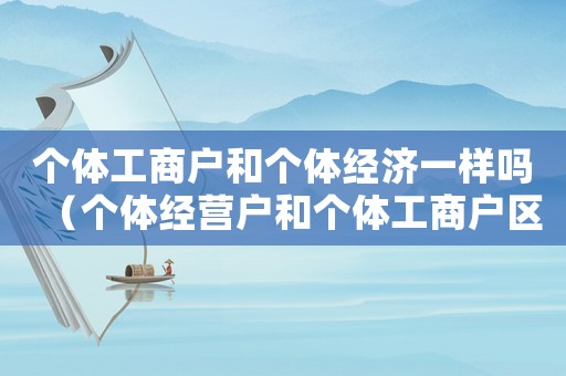 個體工商戶和個體經(jīng)濟一樣嗎（個體經(jīng)營戶和個體工商戶區(qū)別在哪）
