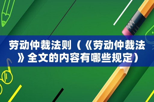 勞動仲裁法則（《勞動仲裁法》全文的內容有哪些規定）