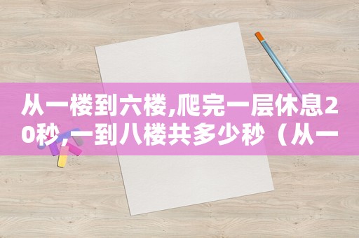 從一樓到六樓,爬完一層休息20秒,一到八樓共多少秒（從一樓走到6樓,爬完一層休息20秒）