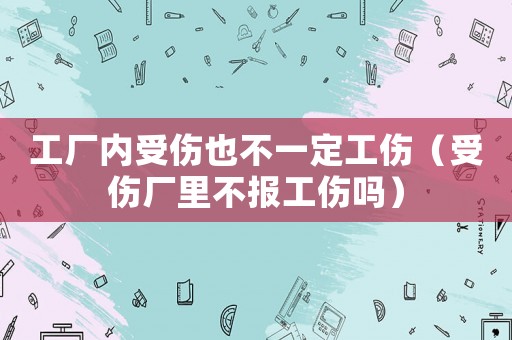 工廠內(nèi)受傷也不一定工傷（受傷廠里不報(bào)工傷嗎）