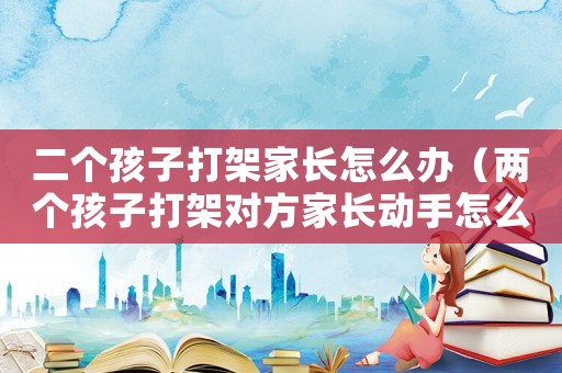 二個孩子打架家長怎么辦（兩個孩子打架對方家長動手怎么辦）
