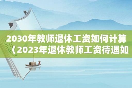 2030年教師退休工資如何計算（2023年退休教師工資待遇如何計算）
