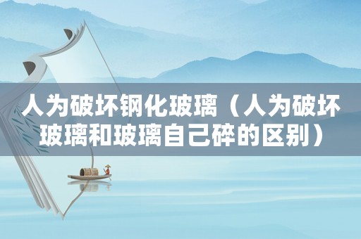 人為破壞鋼化玻璃（人為破壞玻璃和玻璃自己碎的區(qū)別）