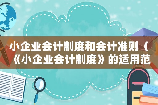 小企業會計制度和會計準則（《小企業會計制度》的適用范圍是什么）