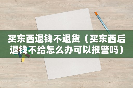 買東西退錢不退貨（買東西后退錢不給怎么辦可以報警嗎）