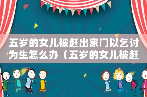 五歲的女兒被趕出家門以乞討為生怎么辦（五歲的女兒被趕出家門以乞討為生）