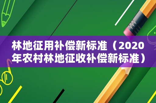 林地征用補償新標準（2020年農(nóng)村林地征收補償新標準）