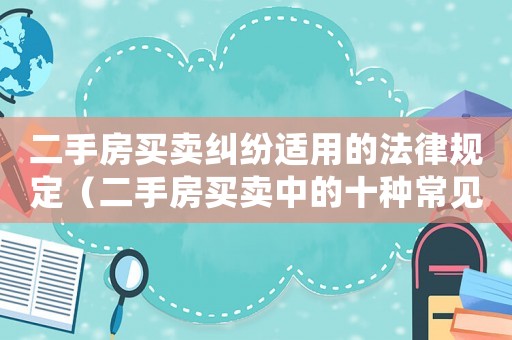 二手房買賣糾紛適用的法律規定（二手房買賣中的十種常見的糾紛案例）