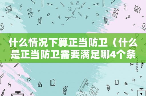 什么情況下算正當防衛（什么是正當防衛需要滿足哪4個條件）