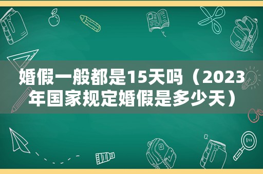 婚假一般都是15天嗎（2023年國家規(guī)定婚假是多少天）