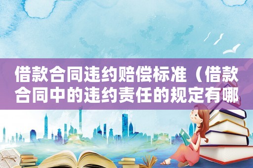 借款合同違約賠償標準（借款合同中的違約責任的規定有哪些）