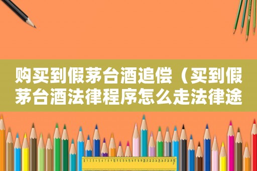 購(gòu)買(mǎi)到假茅臺(tái)酒追償（買(mǎi)到假茅臺(tái)酒法律程序怎么走法律途徑）