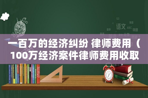 一百萬的經濟糾紛 律師費用（100萬經濟案件律師費用收取標準）