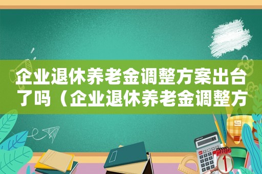 企業退休養老金調整方案出臺了嗎（企業退休養老金調整方案出臺了嗎）